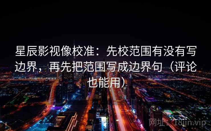 星辰影视像校准：先校范围有没有写边界，再先把范围写成边界句（评论也能用）  第2张