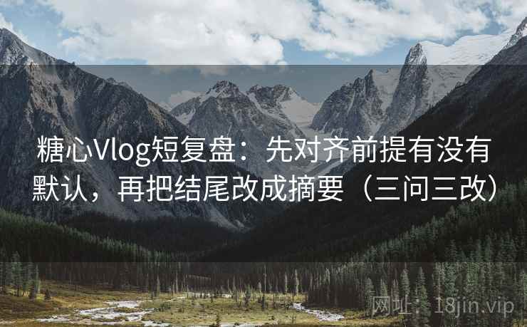 糖心Vlog短复盘：先对齐前提有没有默认，再把结尾改成摘要（三问三改）  第2张