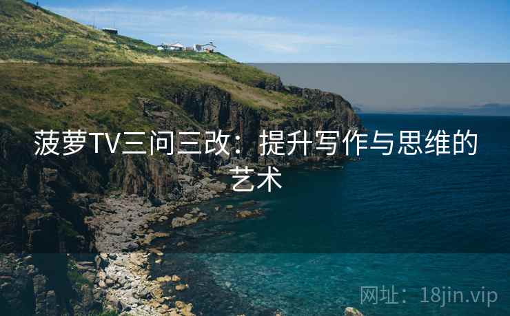 菠萝TV三问三改：提升写作与思维的艺术  第1张
