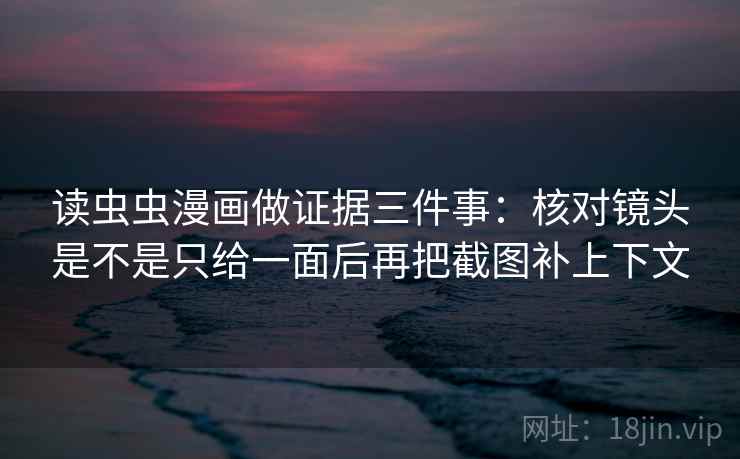 读虫虫漫画做证据三件事：核对镜头是不是只给一面后再把截图补上下文  第1张