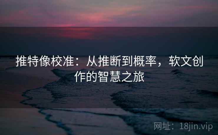 推特像校准：从推断到概率，软文创作的智慧之旅  第2张