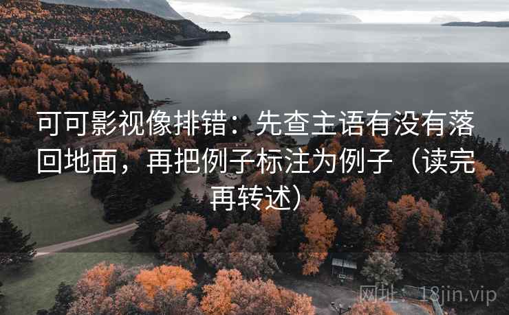 可可影视像排错：先查主语有没有落回地面，再把例子标注为例子（读完再转述）  第2张