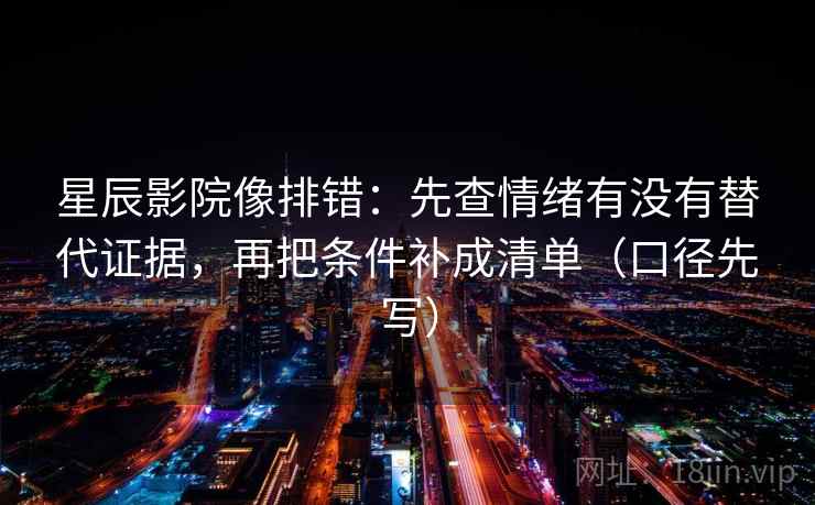 星辰影院像排错：先查情绪有没有替代证据，再把条件补成清单（口径先写）  第1张