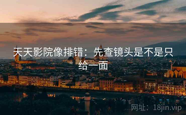 天天影院像排错：先查镜头是不是只给一面  第2张