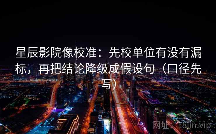 星辰影院像校准：先校单位有没有漏标，再把结论降级成假设句（口径先写）