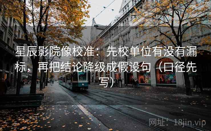 星辰影院像校准：先校单位有没有漏标，再把结论降级成假设句（口径先写）