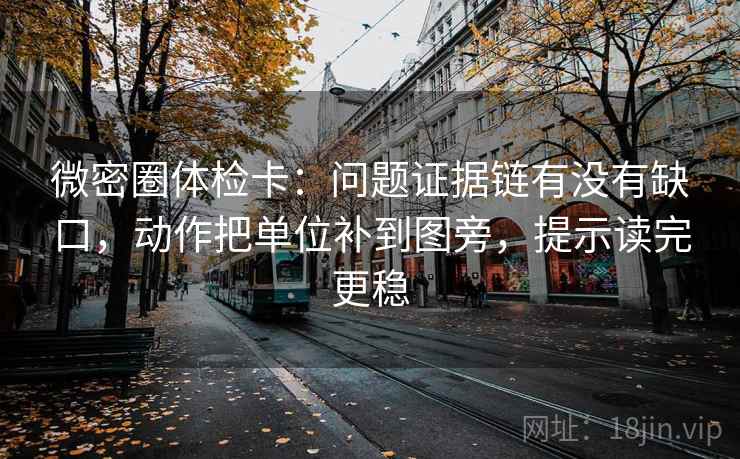 微密圈体检卡：问题证据链有没有缺口，动作把单位补到图旁，提示读完更稳