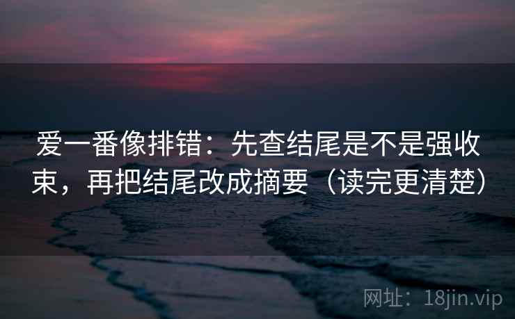 爱一番像排错：先查结尾是不是强收束，再把结尾改成摘要（读完更清楚）