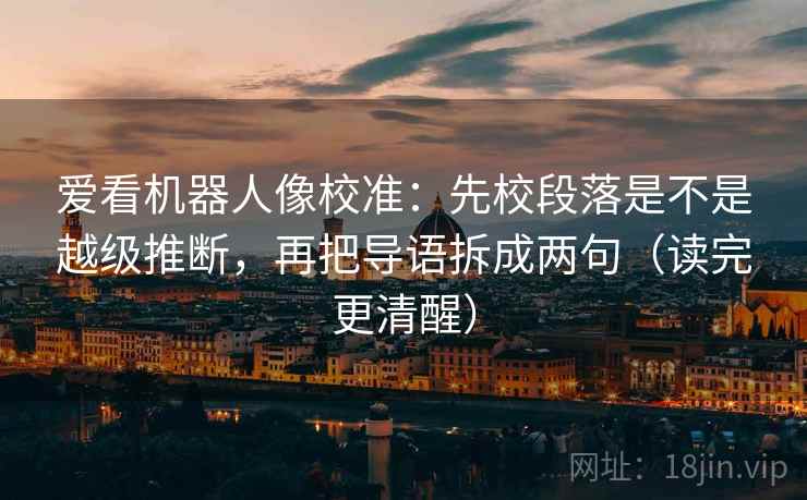 爱看机器人像校准：先校段落是不是越级推断，再把导语拆成两句（读完更清醒）