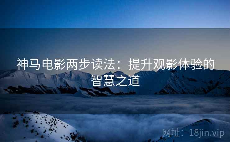 神马电影两步读法:提升观影体验的智慧之道