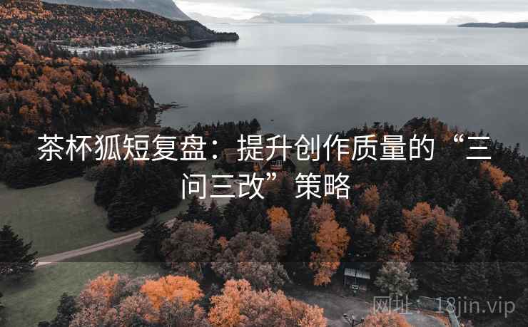 茶杯狐短复盘:提升创作质量的“三问三改”策略 第1张 茶杯狐短复盘:提升创作质量的“三问三改”策略 第1张
