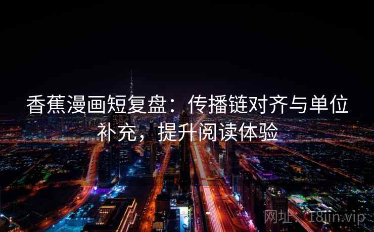 香蕉漫画短复盘:传播链对齐与单位补充,提升阅读体验 第1张 香蕉漫画短复盘:传播链对齐与单位补充,提升阅读体验 第1张