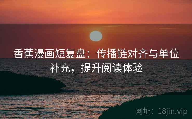 香蕉漫画短复盘:传播链对齐与单位补充,提升阅读体验 第2张 香蕉漫画短复盘:传播链对齐与单位补充,提升阅读体验 第2张
