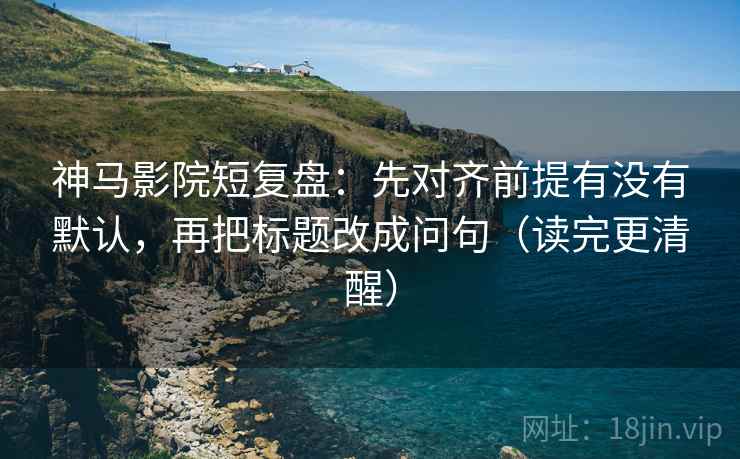 神马影院短复盘:先对齐前提有没有默认,再把标题改成问句(读完更清醒) 第1张 神马影院短复盘:先对齐前提有没有默认,再把标题改成问句(读完更清醒) 第1张