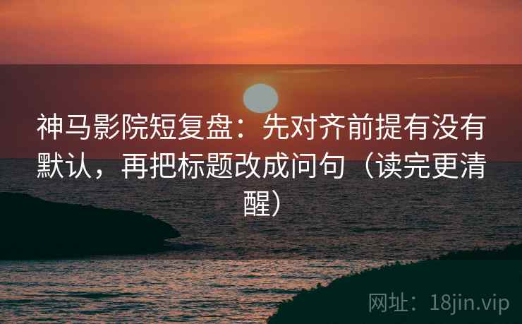 神马影院短复盘:先对齐前提有没有默认,再把标题改成问句(读完更清醒) 第2张 神马影院短复盘:先对齐前提有没有默认,再把标题改成问句(读完更清醒) 第2张