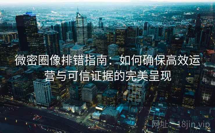 微密圈像排错指南:如何确保高效运营与可信证据的完美呈现 第2张 微密圈像排错指南:如何确保高效运营与可信证据的完美呈现 第2张