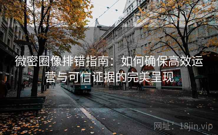 微密圈像排错指南:如何确保高效运营与可信证据的完美呈现 第1张 微密圈像排错指南:如何确保高效运营与可信证据的完美呈现 第1张