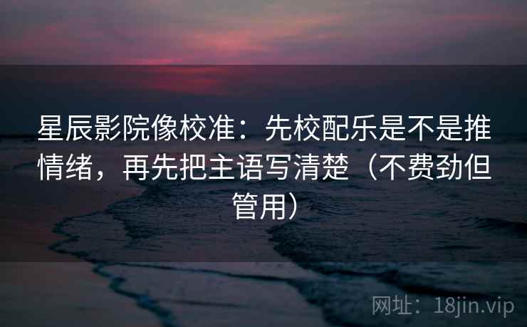 星辰影院像校准:先校配乐是不是推情绪,再先把主语写清楚(不费劲但管用) 第2张 星辰影院像校准:先校配乐是不是推情绪,再先把主语写清楚(不费劲但管用) 第2张