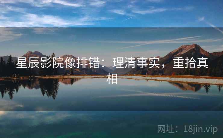 星辰影院像排错：理清事实，重拾真相  第2张