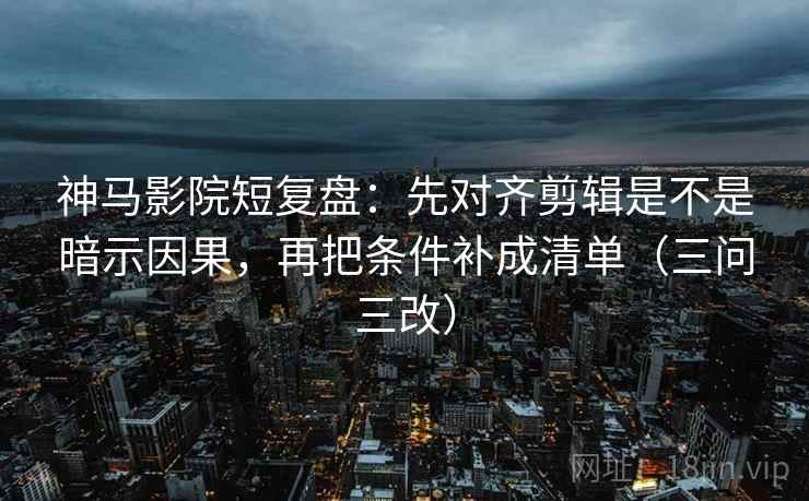 神马影院短复盘:先对齐剪辑是不是暗示因果,再把条件补成清单(三问三改) 第1张 神马影院短复盘:先对齐剪辑是不是暗示因果,再把条件补成清单(三问三改) 第1张