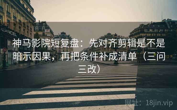 神马影院短复盘:先对齐剪辑是不是暗示因果,再把条件补成清单(三问三改) 第2张 神马影院短复盘:先对齐剪辑是不是暗示因果,再把条件补成清单(三问三改) 第2张