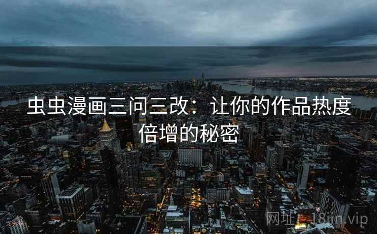 虫虫漫画三问三改：让你的作品热度倍增的秘密  第2张