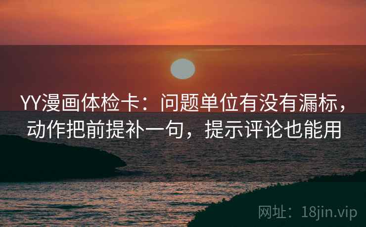 YY漫画体检卡:问题单位有没有漏标,动作把前提补一句,提示评论也能用 第1张 YY漫画体检卡:问题单位有没有漏标,动作把前提补一句,提示评论也能用 第1张