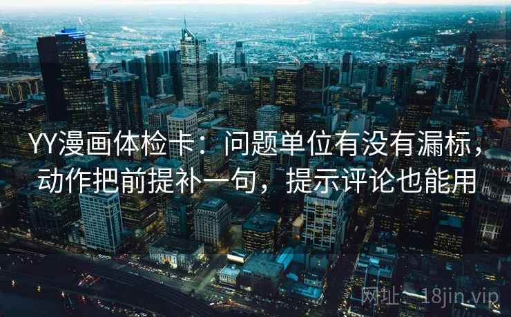 YY漫画体检卡:问题单位有没有漏标,动作把前提补一句,提示评论也能用 第2张 YY漫画体检卡:问题单位有没有漏标,动作把前提补一句,提示评论也能用 第2张