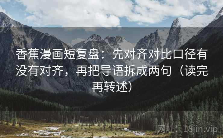 香蕉漫画短复盘:先对齐对比口径有没有对齐,再把导语拆成两句(读完再转述) 第2张 香蕉漫画短复盘:先对齐对比口径有没有对齐,再把导语拆成两句(读完再转述) 第2张