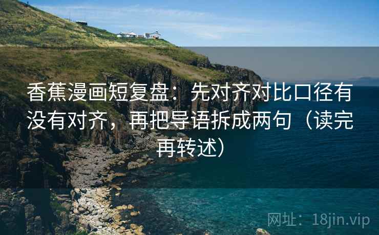香蕉漫画短复盘:先对齐对比口径有没有对齐,再把导语拆成两句(读完再转述) 第1张 香蕉漫画短复盘:先对齐对比口径有没有对齐,再把导语拆成两句(读完再转述) 第1张
