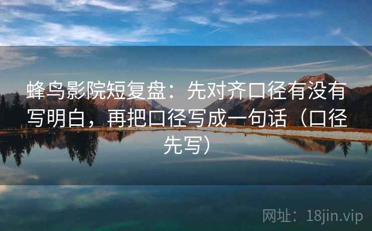 蜂鸟影院短复盘:先对齐口径有没有写明白,再把口径写成一句话(口径先写)