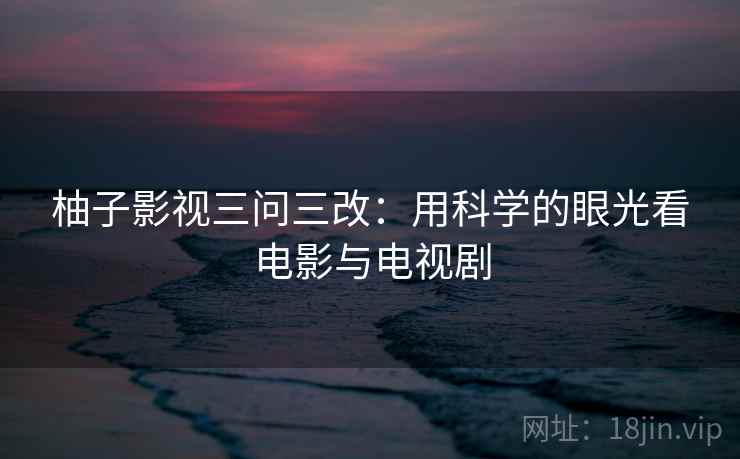 柚子影视三问三改：用科学的眼光看电影与电视剧  第1张