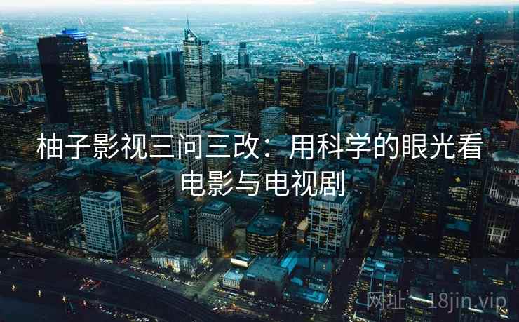 柚子影视三问三改：用科学的眼光看电影与电视剧  第2张