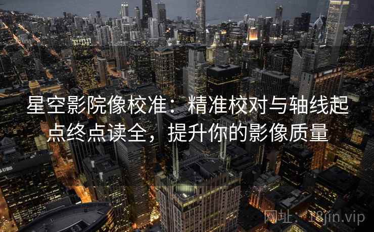 星空影院像校准:精准校对与轴线起点终点读全,提升你的影像质量 第2张 星空影院像校准:精准校对与轴线起点终点读全,提升你的影像质量 第2张