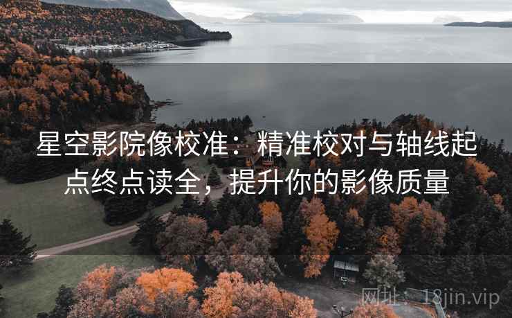 星空影院像校准:精准校对与轴线起点终点读全,提升你的影像质量 第1张 星空影院像校准:精准校对与轴线起点终点读全,提升你的影像质量 第1张