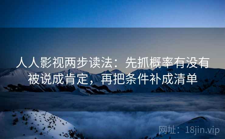 人人影视两步读法：先抓概率有没有被说成肯定，再把条件补成清单  第1张