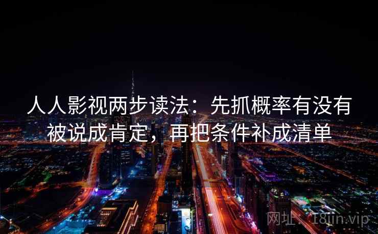 人人影视两步读法：先抓概率有没有被说成肯定，再把条件补成清单  第2张