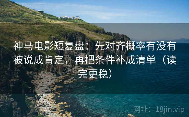神马电影短复盘:先对齐概率有没有被说成肯定,再把条件补成清单(读完更稳) 第1张 神马电影短复盘:先对齐概率有没有被说成肯定,再把条件补成清单(读完更稳) 第1张