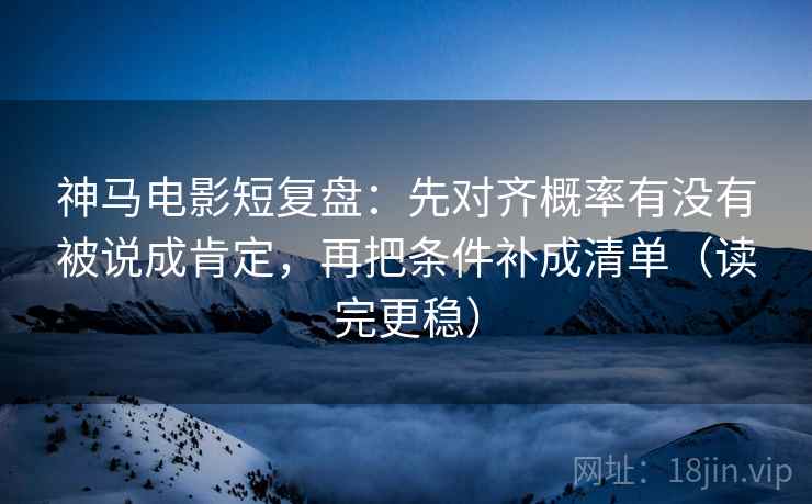 神马电影短复盘:先对齐概率有没有被说成肯定,再把条件补成清单(读完更稳) 第2张 神马电影短复盘:先对齐概率有没有被说成肯定,再把条件补成清单(读完更稳) 第2张