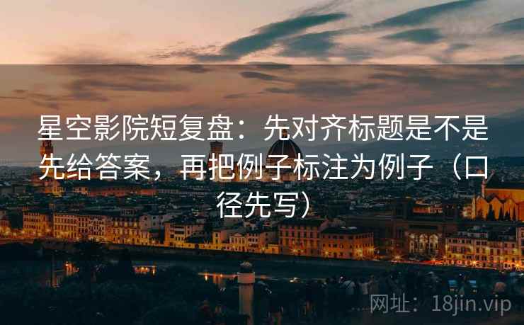 星空影院短复盘:先对齐标题是不是先给答案,再把例子标注为例子(口径先写) 第2张 星空影院短复盘:先对齐标题是不是先给答案,再把例子标注为例子(口径先写) 第2张