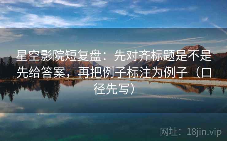 星空影院短复盘:先对齐标题是不是先给答案,再把例子标注为例子(口径先写) 第1张 星空影院短复盘:先对齐标题是不是先给答案,再把例子标注为例子(口径先写) 第1张