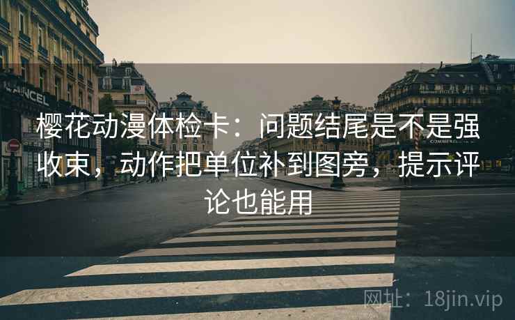 樱花动漫体检卡：问题结尾是不是强收束，动作把单位补到图旁，提示评论也能用  第1张