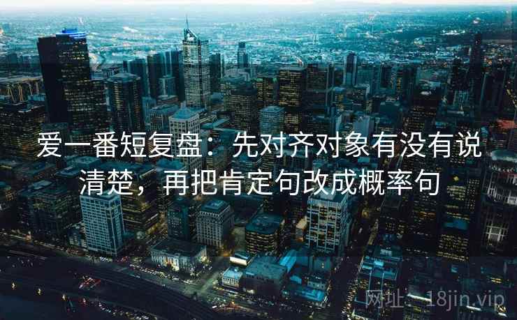 爱一番短复盘:先对齐对象有没有说清楚,再把肯定句改成概率句 第2张 爱一番短复盘:先对齐对象有没有说清楚,再把肯定句改成概率句 第2张