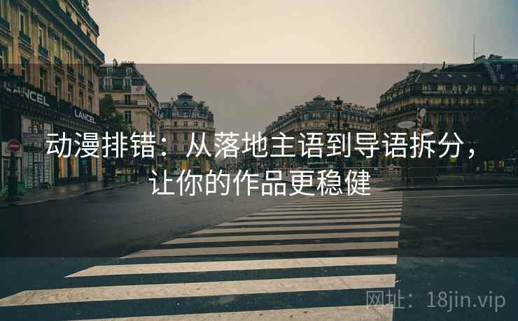 动漫排错：从落地主语到导语拆分，让你的作品更稳健