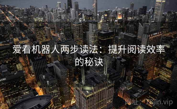 爱看机器人两步读法：提升阅读效率的秘诀  第1张