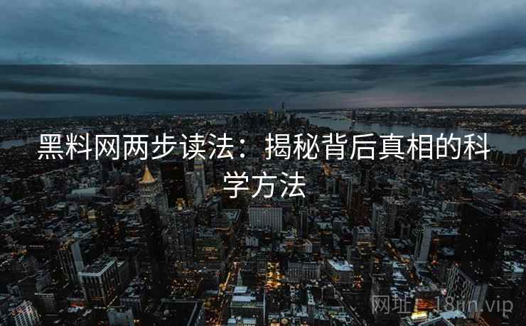 黑料网两步读法:揭秘背后真相的科学方法 第2张 黑料网两步读法:揭秘背后真相的科学方法 第2张