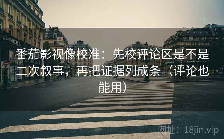 番茄影视像校准:先校评论区是不是二次叙事,再把证据列成条(评论也能用) 第2张 番茄影视像校准:先校评论区是不是二次叙事,再把证据列成条(评论也能用) 第2张