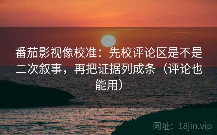 番茄影视像校准:先校评论区是不是二次叙事,再把证据列成条(评论也能用) 第1张 番茄影视像校准:先校评论区是不是二次叙事,再把证据列成条(评论也能用) 第1张