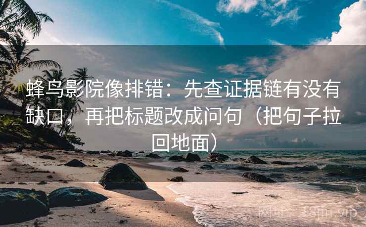 蜂鸟影院像排错:先查证据链有没有缺口,再把标题改成问句(把句子拉回地面) 第1张 蜂鸟影院像排错:先查证据链有没有缺口,再把标题改成问句(把句子拉回地面) 第1张