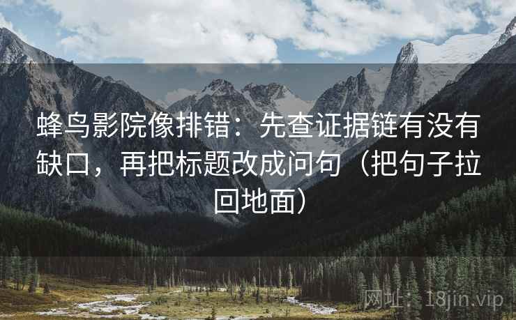 蜂鸟影院像排错:先查证据链有没有缺口,再把标题改成问句(把句子拉回地面) 第2张 蜂鸟影院像排错:先查证据链有没有缺口,再把标题改成问句(把句子拉回地面) 第2张